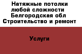 Натяжные потолки любой сложности - Белгородская обл. Строительство и ремонт » Услуги   